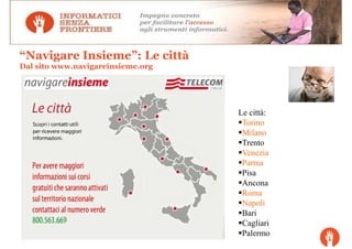 “Navigare Insieme”: Le città
Dal sito www.navigareinsieme.org




                                   Le città:
                                    Torino
                                    Milano
                                    Trento
                                    Venezia
                                    Parma
                                    Pisa
                                    Ancona
                                    Roma
                                    Napoli
                                    Bari
                                    Cagliari
                                    Palermo
 