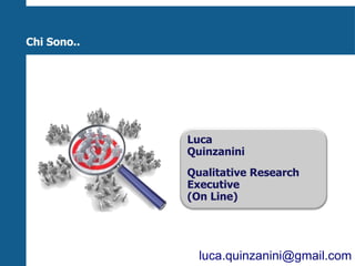 Chi Sono..




             Luca
             Quinzanini
             Qualitative Research
             Executive
             (On Line)




               luca.quinzanini@gmail.com
 