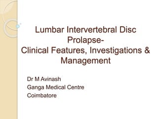 Lumbar Intervertebral Disc
Prolapse-
Clinical Features, Investigations &
Management
Dr M Avinash
Ganga Medical Centre
Coimbatore
 