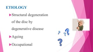 ETIOLOGY
Structural degeneration
of the disc by
degenerative disease
Ageing
Occupational
 