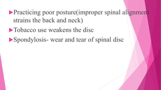 Practicing poor posture(improper spinal alignment
strains the back and neck)
Tobacco use weakens the disc
Spondylosis- wear and tear of spinal disc
 