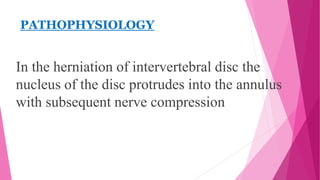 PATHOPHYSIOLOGY
In the herniation of intervertebral disc the
nucleus of the disc protrudes into the annulus
with subsequent nerve compression
 