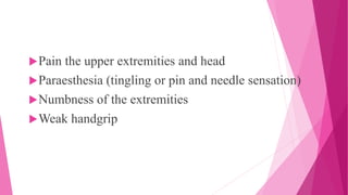 Pain the upper extremities and head
Paraesthesia (tingling or pin and needle sensation)
Numbness of the extremities
Weak handgrip
 