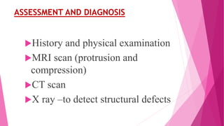 ASSESSMENT AND DIAGNOSIS
History and physical examination
MRI scan (protrusion and
compression)
CT scan
X ray –to detect structural defects
 