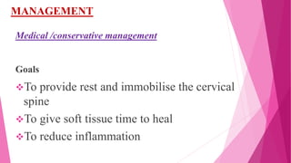 MANAGEMENT
Medical /conservative management
Goals
To provide rest and immobilise the cervical
spine
To give soft tissue time to heal
To reduce inflammation
 