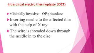 Intra discal electro thermoplasty (IDET)
Minimally invasive – OP procedure
Inserting needle to the affected disc
with the help of X ray
The wire is threaded down through
the needle in to the disc
 