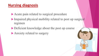 Nursing diagnosis
 Acute pain related to surgical procedure
 Impaired physical mobility related to post op surgical
regimen
 Deficient knowledge about the post op course
 Anxiety related to surgery
 
