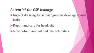 Potential for CSF leakage
Inspect dressing for serosanguinous drainage (dural
leak)
Report and care for headache
Note colour, amount and characteristics
 