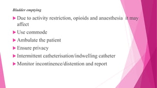 Bladder emptying
 Due to activity restriction, opioids and anaesthesia it may
affect
 Use commode
 Ambulate the patient
 Ensure privacy
 Intermittent catheterisation/indwelling catheter
 Monitor incontinence/distention and report
 