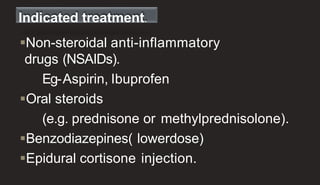Indicated treatment.
Non-steroidal anti-inflammatory
drugs (NSAIDs).
Eg-Aspirin, Ibuprofen
Oral steroids
(e.g. prednisone or methylprednisolone).
Benzodiazepines( lowerdose)
Epidural cortisone injection.
 