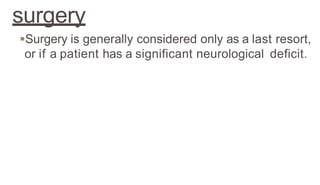 surgery
Surgery is generally considered only as a last resort,
or if a patient has a significant neurological deficit.
 