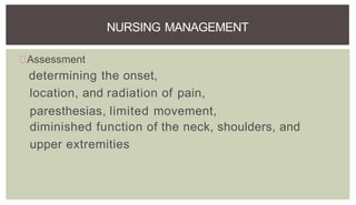 Assessment
determining the onset,
location, and radiation of pain,
paresthesias, limited movement,
diminished function of the neck, shoulders, and
upper extremities
NURSING MANAGEMENT
 