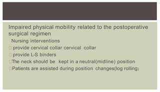 Impaired physical mobility related to the postoperative
surgical regimen
Nursing interventions
provide cervical collar cervical collar
provide L-S binders
The neck should be kept in a neutral(midline) position
Patients are assisted during position changes(log rolling)
 