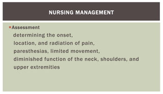 Assessment
determining the onset,
location, and radiation of pain,
paresthesias, limited movement,
diminished function of the neck, shoulders, and
upper extremities
NURSING MANAGEMENT
 