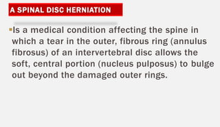 Is a medical condition affecting the spine in
which a tear in the outer, fibrous ring (annulus
fibrosus) of an intervertebral disc allows the
soft, central portion (nucleus pulposus) to bulge
out beyond the damaged outer rings.
 