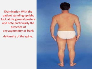 Examination With the
 patient standing upright
look at his general posture
 and note particularly the
        presence of
  any asymmetry or frank
 deformity of the spine   .
 