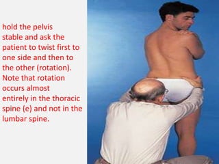 hold the pelvis
stable and ask the
patient to twist first to
one side and then to
the other (rotation).
Note that rotation
occurs almost
entirely in the thoracic
spine (e) and not in the
lumbar spine.
 