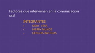 Factores que intervienen en la comunicación
oral
INTEGRANTES
 MERY VERA
• MARBY MUÑOZ
• GENGHIS BASTIDAS
 