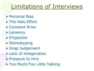 Steps in Interview Process Preparation for the interviewEstablishing the objectives of the interviewReviewing candidate’s application & resume.Keeping test scores ready along with interview assessment formsSelecting interview method to be followed.Choosing panel of experts to interview the candidates.The Physical Setting