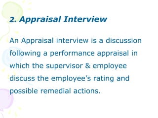 2. Appraisal InterviewAn Appraisal interview is a discussion following a performance appraisal in which the supervisor & employee discuss the employee’s rating and possible remedial actions.