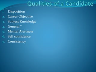 1. Disposition
2. Career Objective
3. Subject Knowledge
4. General “
5. Mental Alertness
6. Self confidence
7. Consistency
 