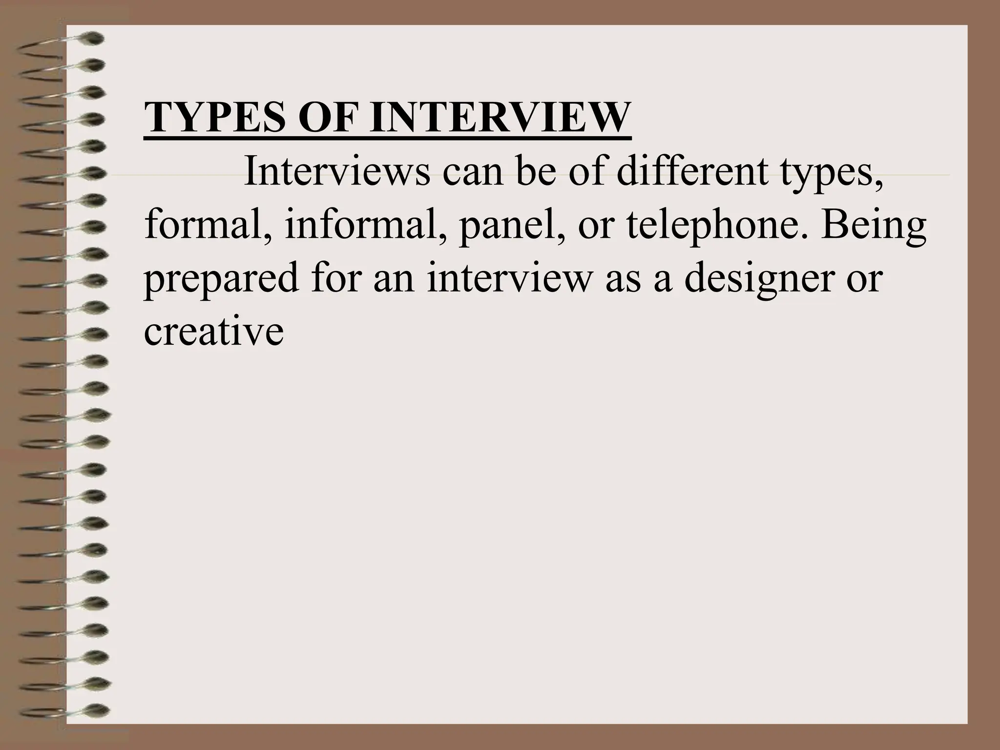 TYPES OF INTERVIEW
Interviews can be of different types,
formal, informal, panel, or telephone. Being
prepared for an interview as a designer or
creative
 