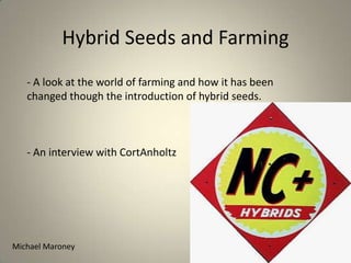 Hybrid Seeds and Farming - A look at the world of farming and how it has been changed though the introduction of hybrid seeds. - An interview with CortAnholtz Michael Maroney 