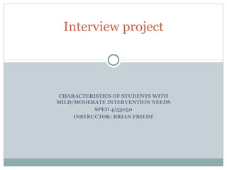 CHARACTERISTICS OF STUDENTS WITH
MILD/MODERATE INTERVENTION NEEDS
SPED 4/53050
INSTRUCTOR: BRIAN FRIEDT
Interview project
 