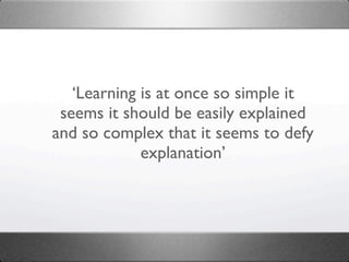 ‘Learning is at once so simple it
 seems it should be easily explained
and so complex that it seems to defy
             explanation’
 