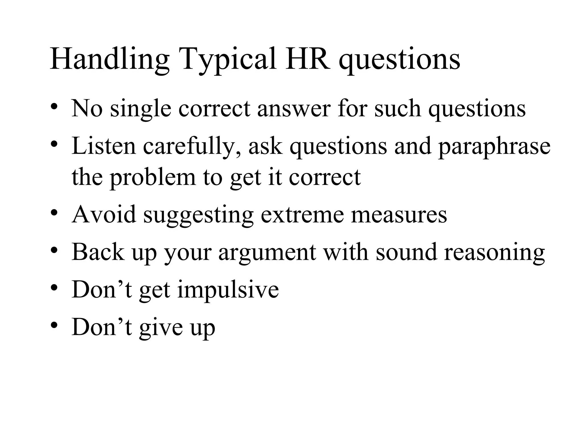 Handling Typical HR questions No single correct answer for such questions Listen carefully, ask questions and paraphrase the problem to get it correct  Avoid suggesting extreme measures Back up your argument with sound reasoning Don’t get impulsive Don’t give up 