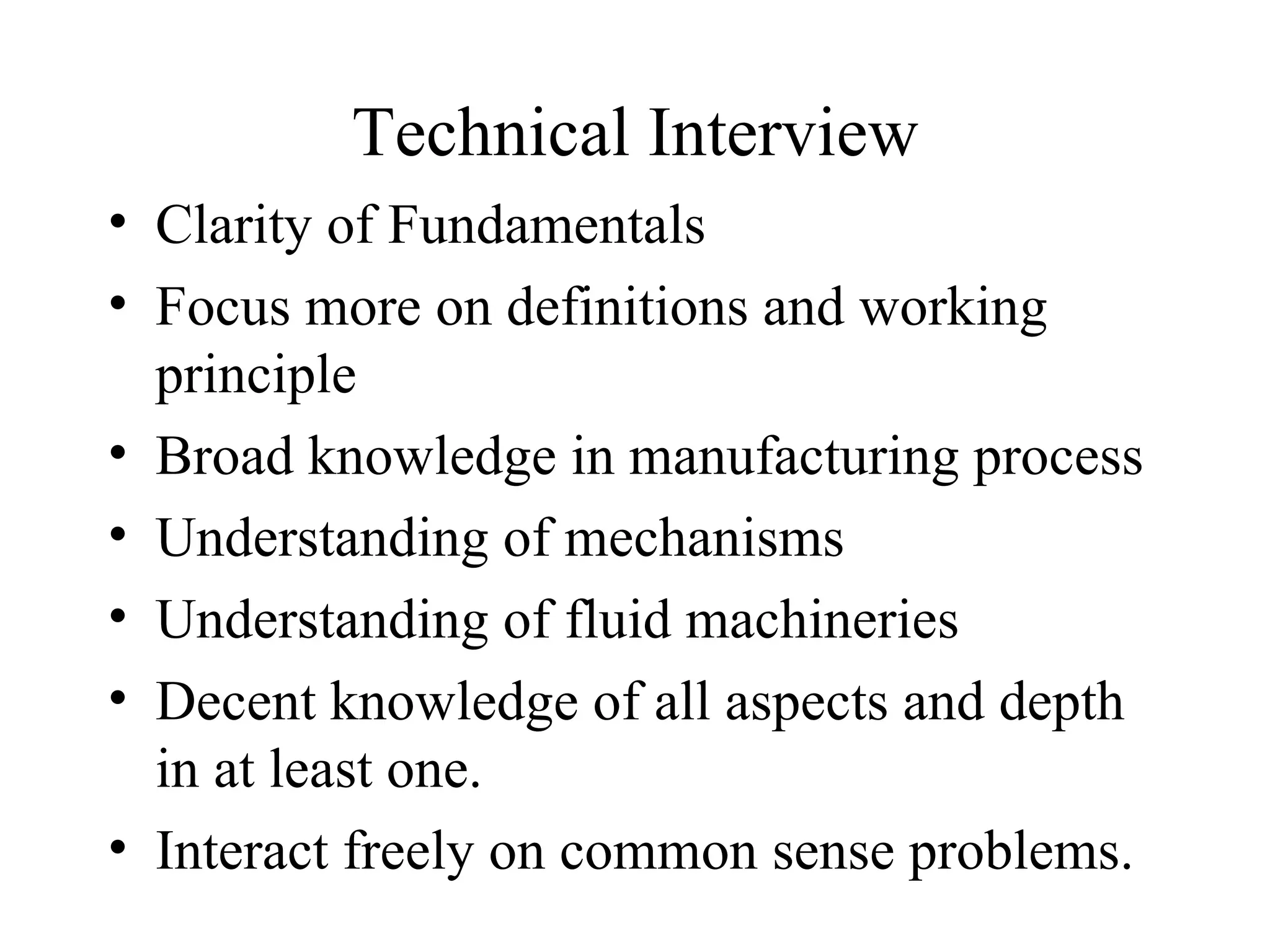 Technical Interview Clarity of Fundamentals  Focus more on definitions and working principle Broad knowledge in manufacturing process Understanding of mechanisms  Understanding of fluid machineries  Decent knowledge of all aspects and depth in at least one.  Interact freely on common sense problems.  