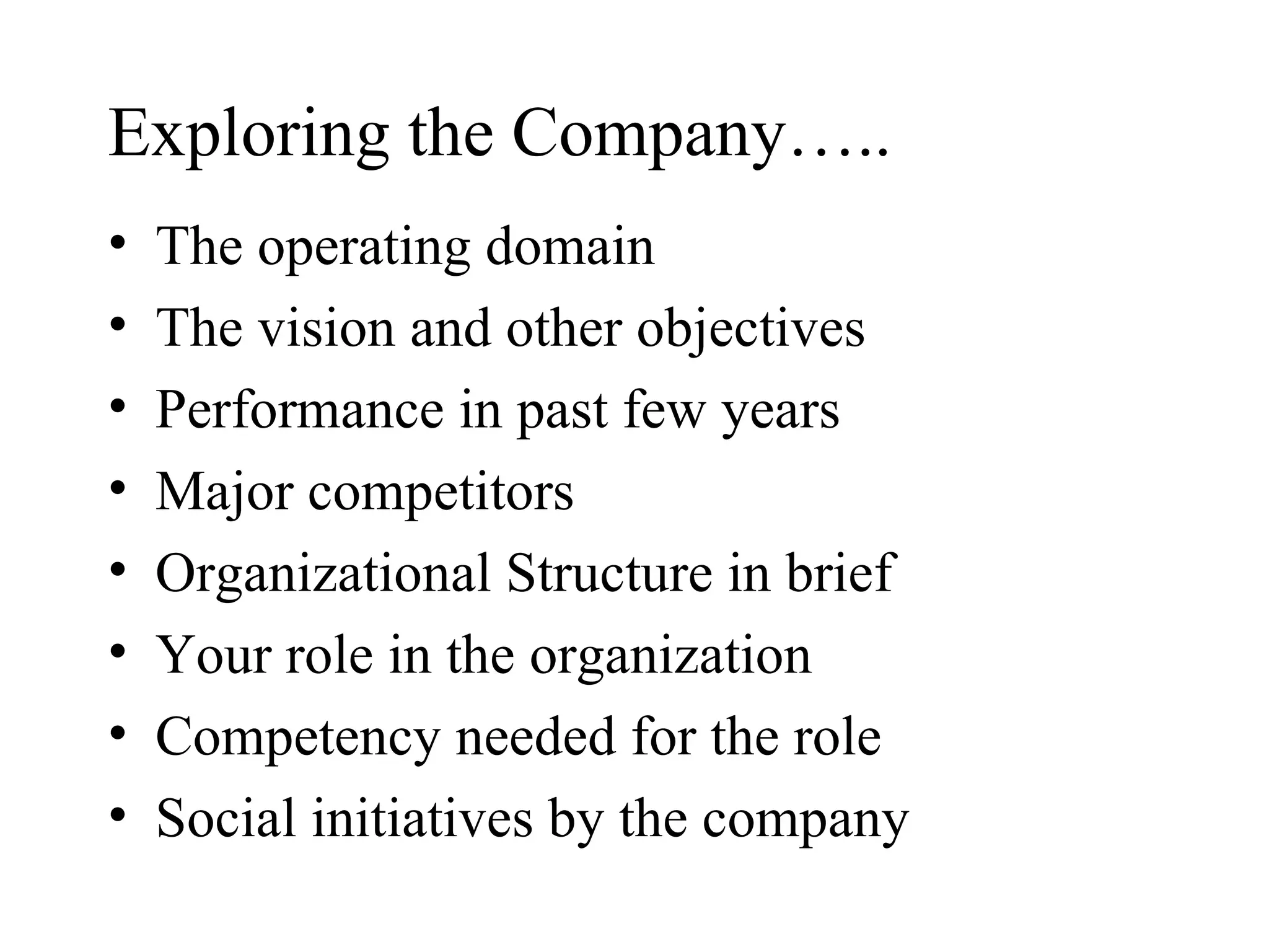 Exploring the Company….. The operating domain The vision and other objectives Performance in past few years Major competitors Organizational Structure in brief Your role in the organization Competency needed for the role Social initiatives by the company 