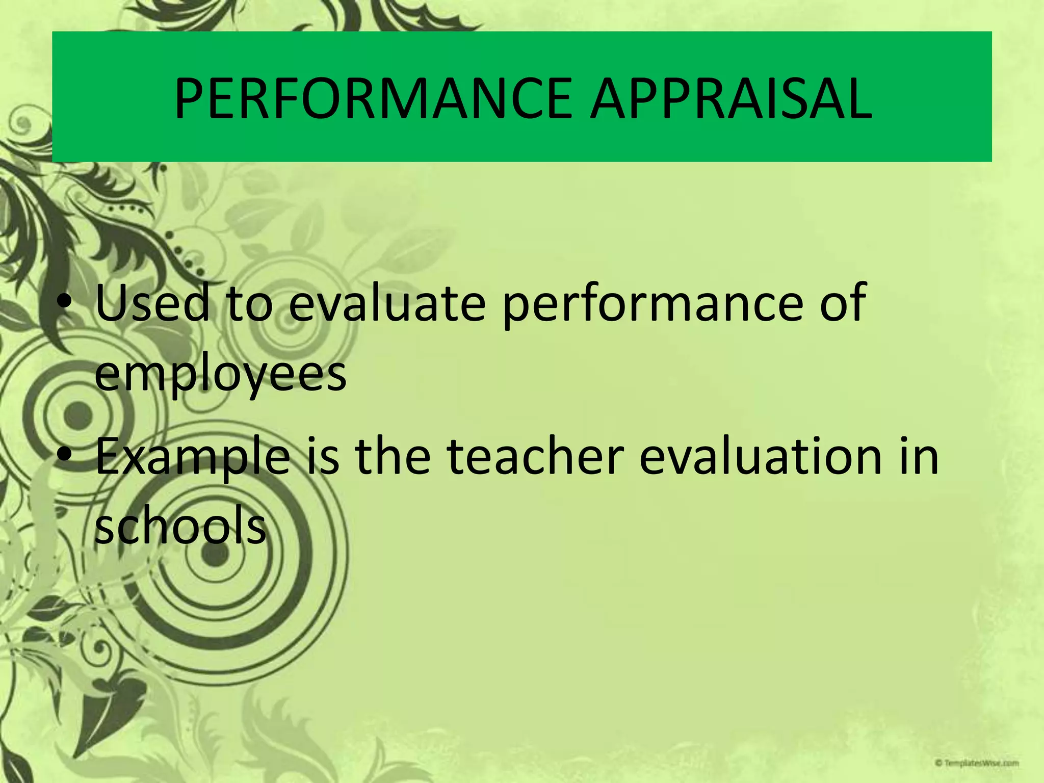 PERFORMANCE APPRAISAL


• Used to evaluate performance of
  employees
• Example is the teacher evaluation in
  schools
 