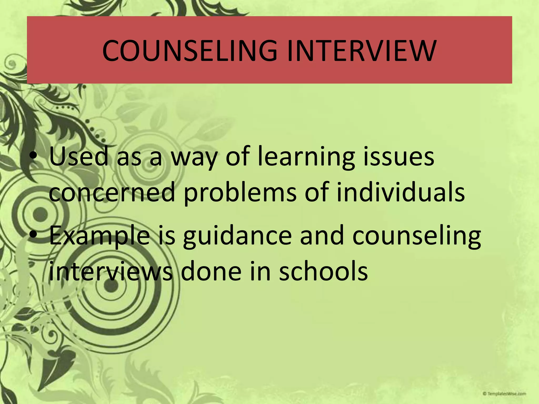 COUNSELING INTERVIEW


• Used as a way of learning issues
  concerned problems of individuals
• Example is guidance and counseling
  interviews done in schools
 