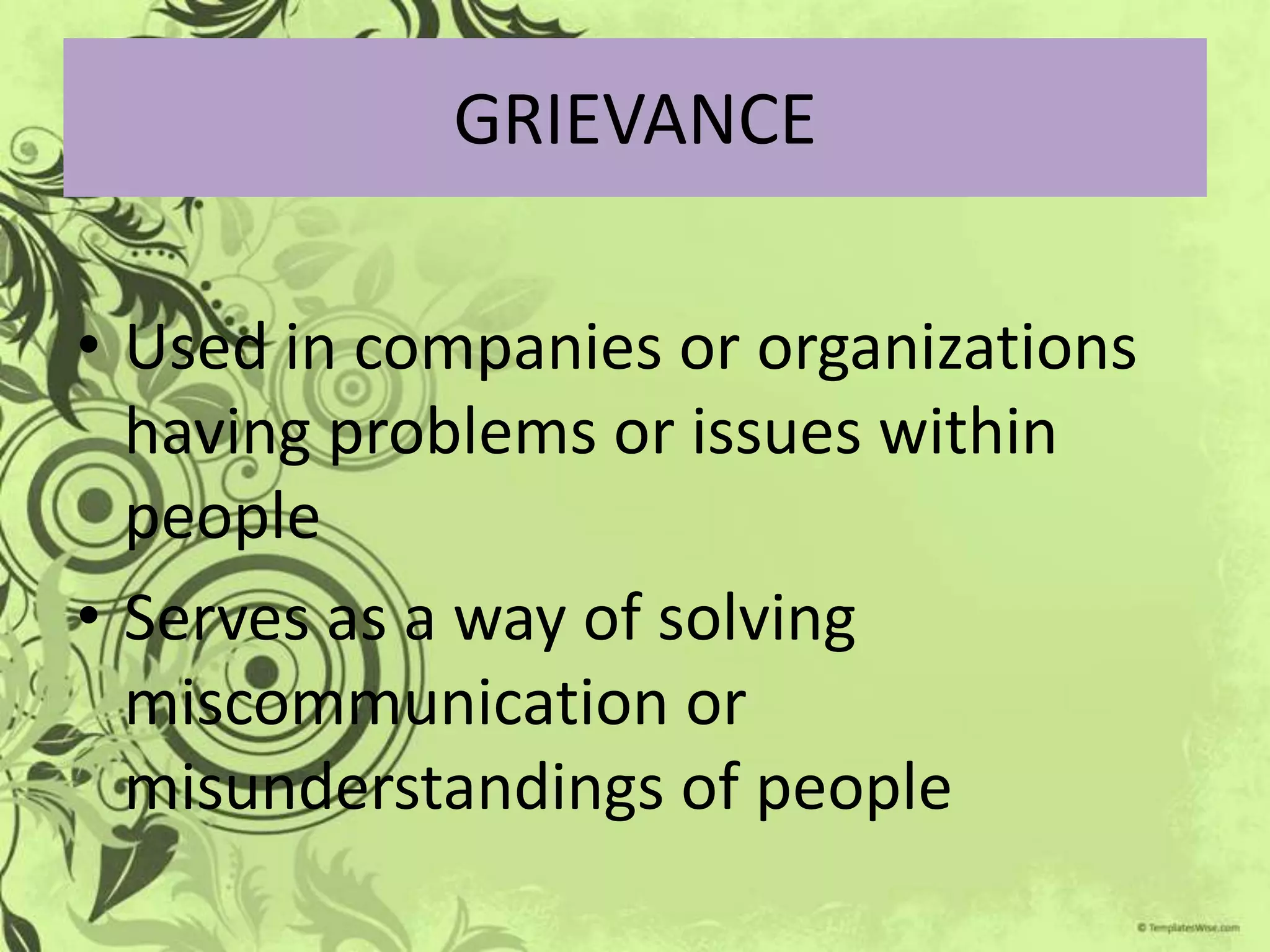 GRIEVANCE

• Used in companies or organizations
  having problems or issues within
  people
• Serves as a way of solving
  miscommunication or
  misunderstandings of people
 