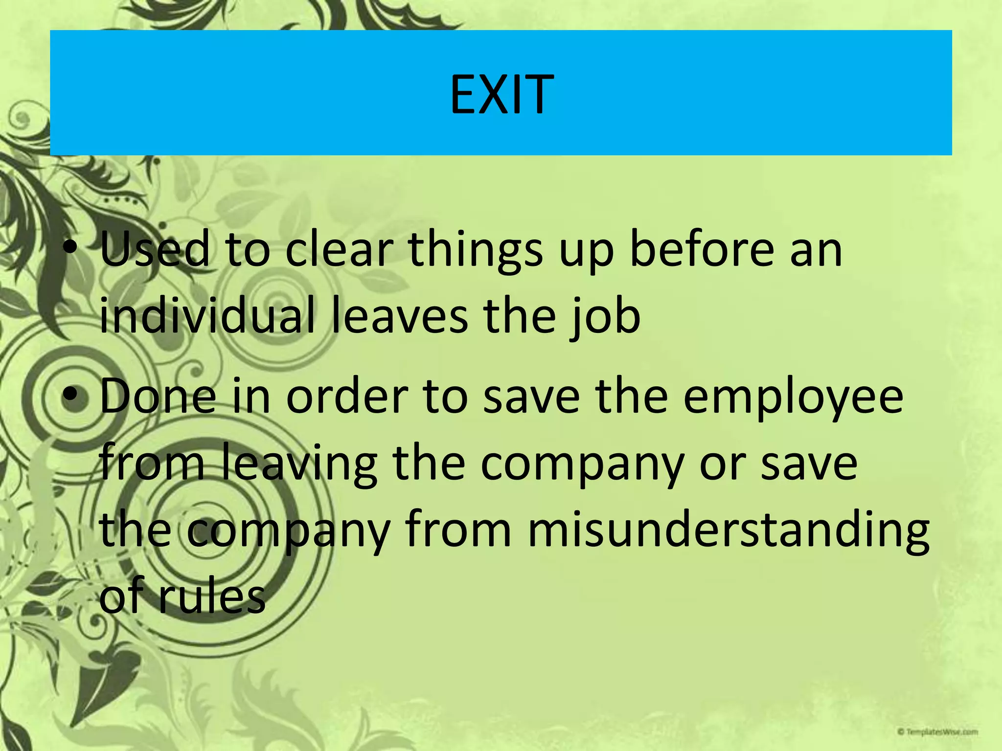 EXIT

• Used to clear things up before an
  individual leaves the job
• Done in order to save the employee
  from leaving the company or save
  the company from misunderstanding
  of rules
 