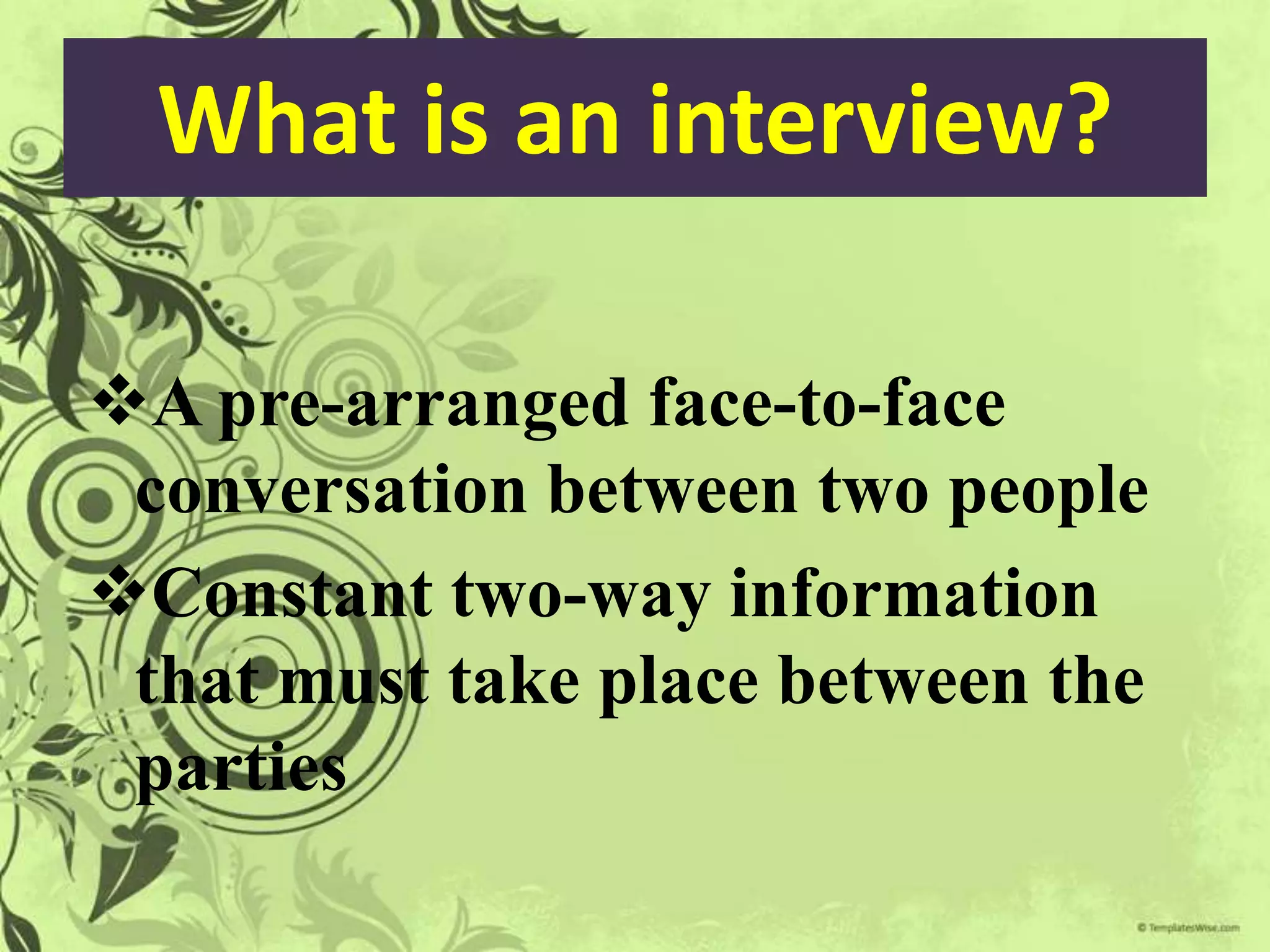 What is an interview?

A pre-arranged face-to-face
 conversation between two people
Constant two-way information
 that must take place between the
 parties
 