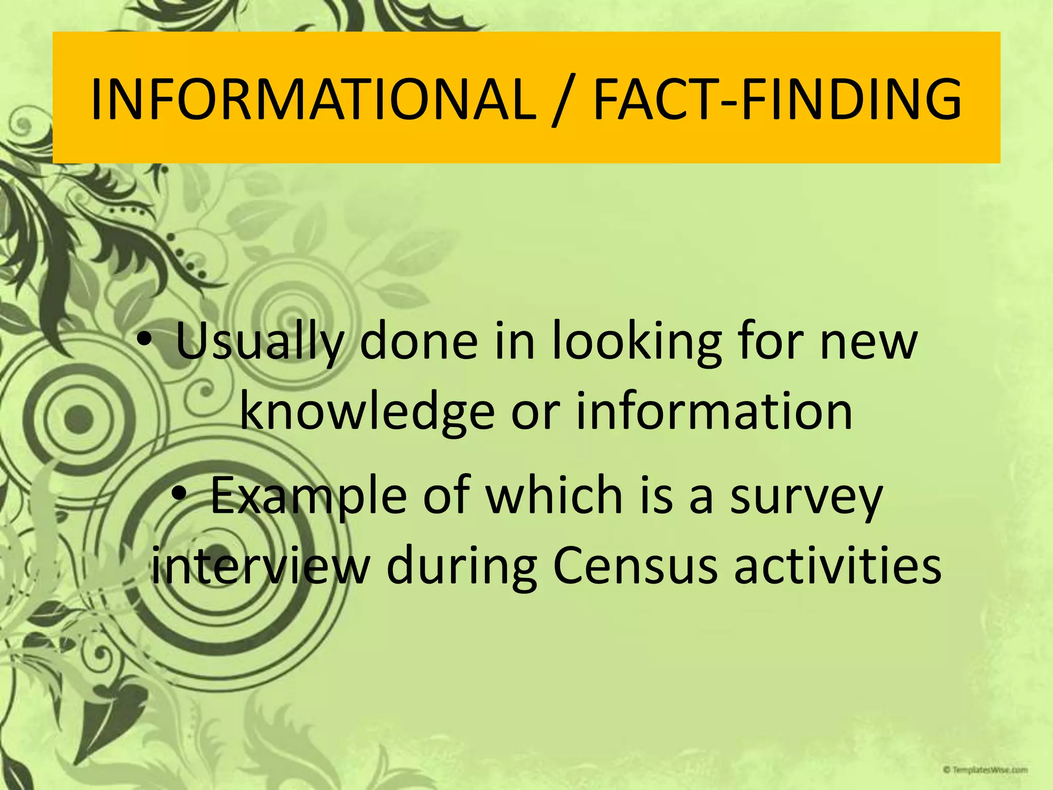 INFORMATIONAL / FACT-FINDING


 • Usually done in looking for new
      knowledge or information
   • Example of which is a survey
  interview during Census activities
 