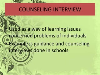 COUNSELING INTERVIEW


• Used as a way of learning issues
  concerned problems of individuals
• Example is guidance and counseling
  interviews done in schools
 