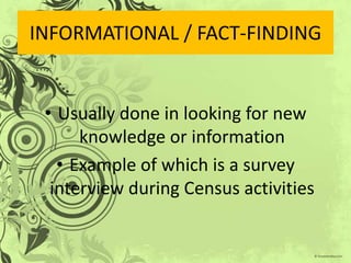 INFORMATIONAL / FACT-FINDING


 • Usually done in looking for new
      knowledge or information
   • Example of which is a survey
  interview during Census activities
 