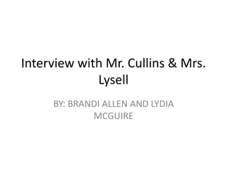 Interview with Mr. Cullins & Mrs.
             Lysell
     BY: BRANDI ALLEN AND LYDIA
             MCGUIRE
 