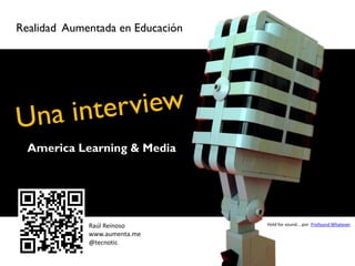 Realidad Aumentada en Educación




                              c
  America Learning & Media




             Raúl Reinoso         Hold for sound... por Profound Whatever

             www.aumenta.me
             @tecnotic
 