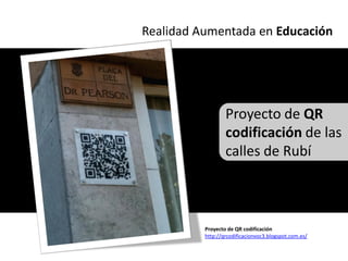 Realidad Aumentada en Educación




                  Proyecto de QR
                  codificación de las
                  calles de Rubí



          Proyecto de QR codificación
          http://qrcodificacionvoc3.blogspot.com.es/
 