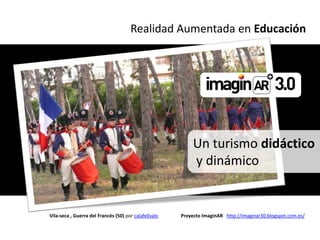 Realidad Aumentada en Educación




                                                            Un turismo didáctico
                                                            y dinámico


Vila-seca , Guerra del Francès (50) por calafellvalo   Proyecto ImaginAR http://imaginar30.blogspot.com.es/
 