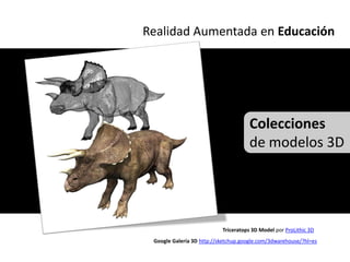 Realidad Aumentada en Educación




                                     Colecciones
                                     de modelos 3D




                           Triceratops 3D Model por ProLithic 3D
 Google Galería 3D http://sketchup.google.com/3dwarehouse/?hl=es
 