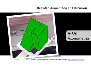 Realidad Aumentada en Educación




                                                             A-RA!
                                                             Axonometría




A-RA!, Realidad Aumentada para la enseñanza de la Axonometría http://www.sacosta.org/vv
 