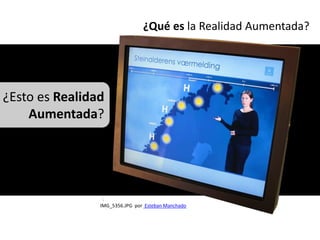 ¿Qué es la Realidad Aumentada?




¿Esto es Realidad
    Aumentada?




                IMG_5356.JPG por Esteban Manchado
 