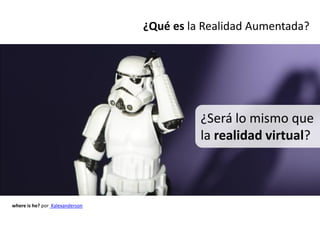 ¿Qué es la Realidad Aumentada?




                                           ¿Será lo mismo que
                                           la realidad virtual?



where is he? por Kalexanderson
 