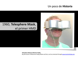Un poco de Historia




1960, Telesphere Mask,
         el primer HMD




            Telesphere Mask de Morton Heilig,
            By permission of Marianne Heilig widow and heir, can be contacted through www.mortonheilig.com
 