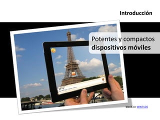 Introducción



Potentes y compactos
dispositivos móviles




          Ipad2 por WIKITUDE
 